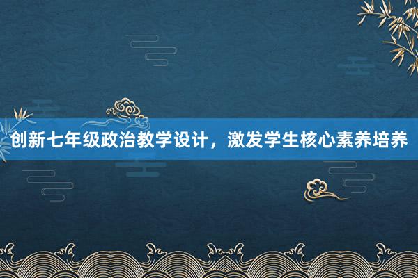 创新七年级政治教学设计，激发学生核心素养培养