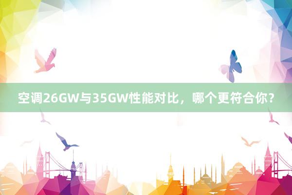 空调26GW与35GW性能对比，哪个更符合你？