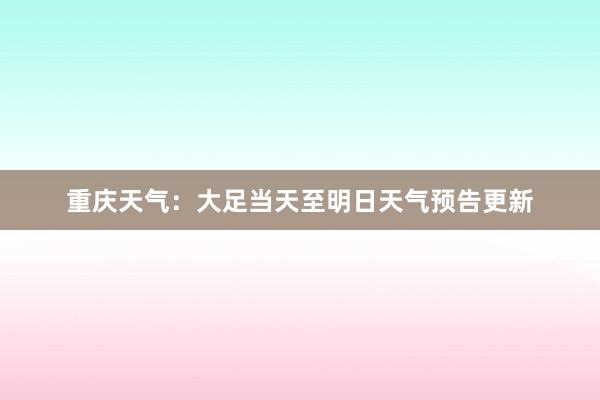 重庆天气：大足当天至明日天气预告更新